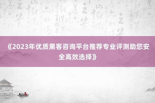 《2023年优质黑客咨询平台推荐专业评测助您安全高效选择》