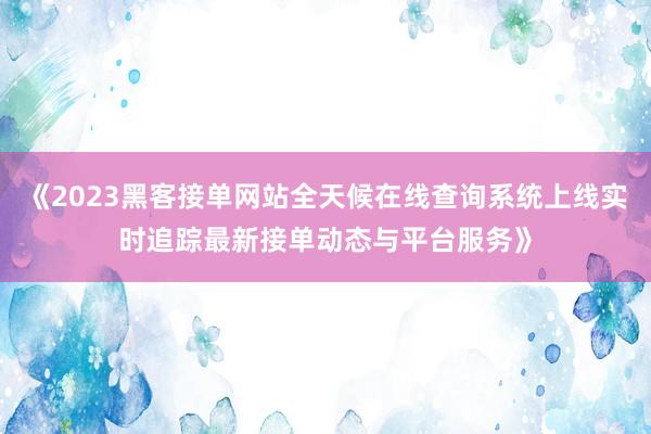 《2023黑客接单网站全天候在线查询系统上线实时追踪最新接单动态与平台服务》