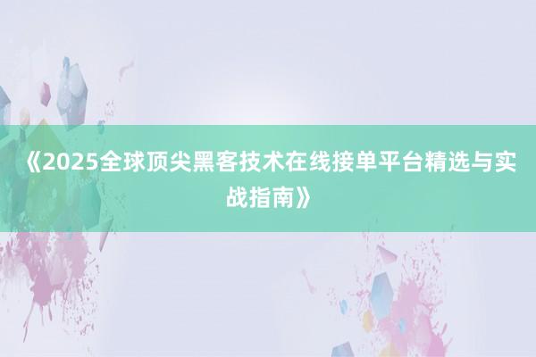 《2025全球顶尖黑客技术在线接单平台精选与实战指南》