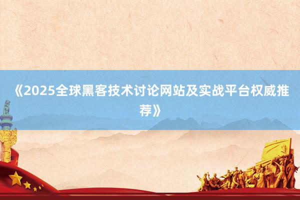 《2025全球黑客技术讨论网站及实战平台权威推荐》