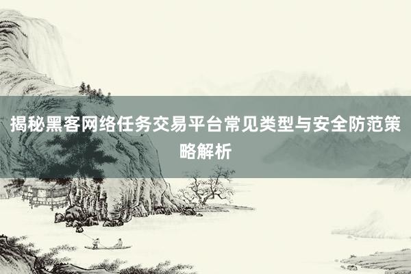 揭秘黑客网络任务交易平台常见类型与安全防范策略解析