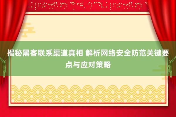 揭秘黑客联系渠道真相 解析网络安全防范关键要点与应对策略