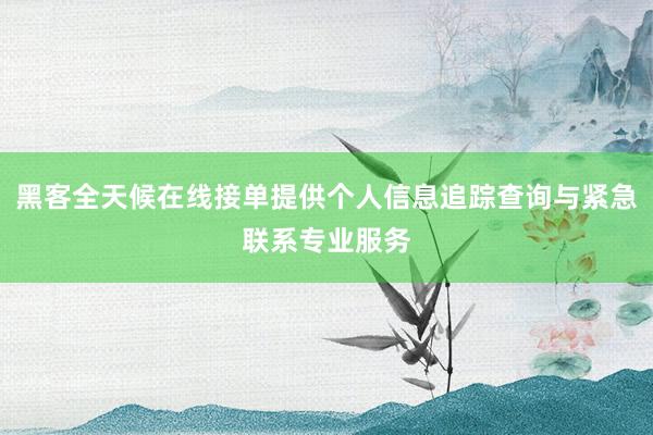 黑客全天候在线接单提供个人信息追踪查询与紧急联系专业服务