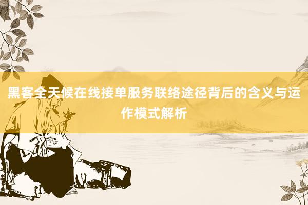 黑客全天候在线接单服务联络途径背后的含义与运作模式解析