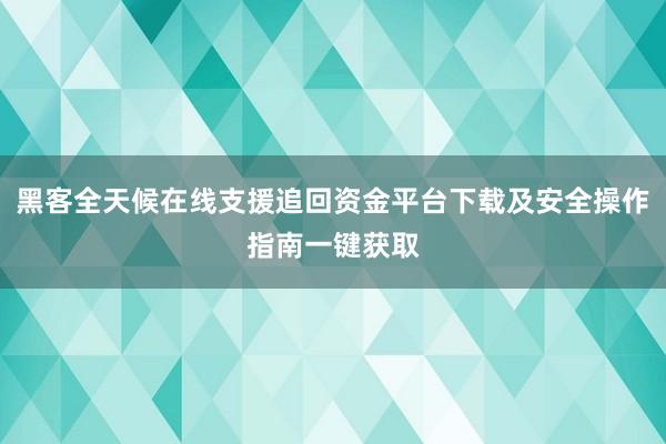 黑客全天候在线支援追回资金平台下载及安全操作指南一键获取