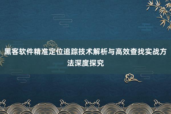 黑客软件精准定位追踪技术解析与高效查找实战方法深度探究