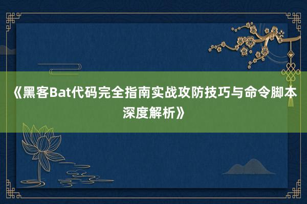 《黑客Bat代码完全指南实战攻防技巧与命令脚本深度解析》
