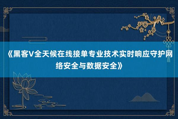 《黑客V全天候在线接单专业技术实时响应守护网络安全与数据安全》