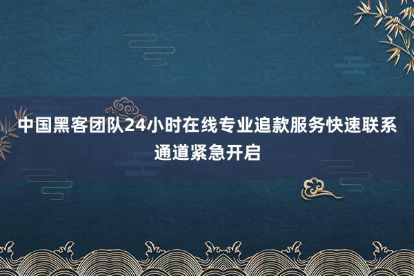 中国黑客团队24小时在线专业追款服务快速联系通道紧急开启