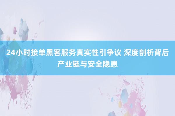 24小时接单黑客服务真实性引争议 深度剖析背后产业链与安全隐患