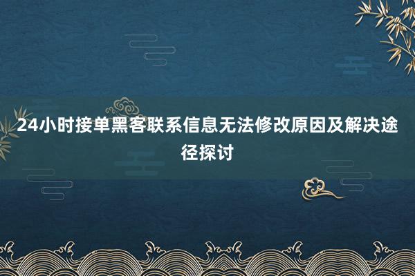 24小时接单黑客联系信息无法修改原因及解决途径探讨