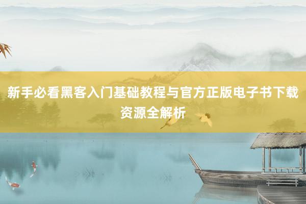新手必看黑客入门基础教程与官方正版电子书下载资源全解析