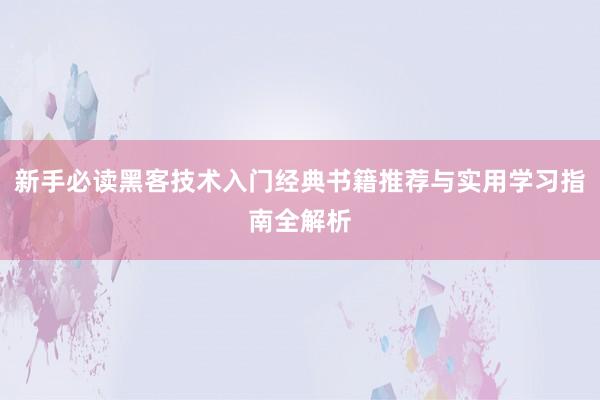 新手必读黑客技术入门经典书籍推荐与实用学习指南全解析