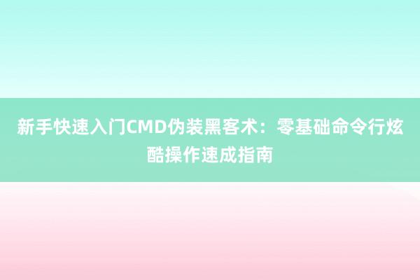 新手快速入门CMD伪装黑客术：零基础命令行炫酷操作速成指南