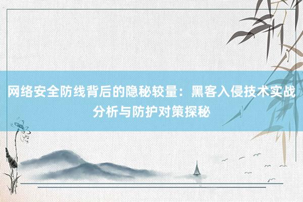 网络安全防线背后的隐秘较量：黑客入侵技术实战分析与防护对策探秘