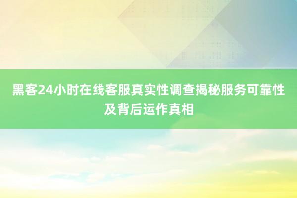 黑客24小时在线客服真实性调查揭秘服务可靠性及背后运作真相