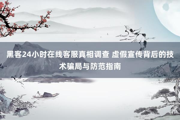 黑客24小时在线客服真相调查 虚假宣传背后的技术骗局与防范指南