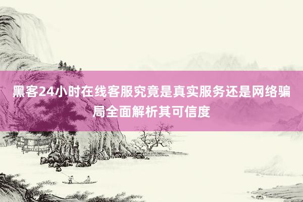 黑客24小时在线客服究竟是真实服务还是网络骗局全面解析其可信度