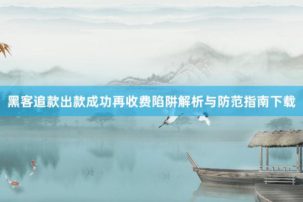 黑客追款出款成功再收费陷阱解析与防范指南下载