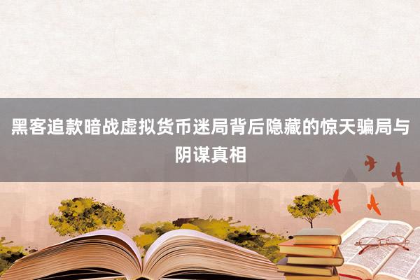 黑客追款暗战虚拟货币迷局背后隐藏的惊天骗局与阴谋真相