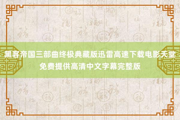 黑客帝国三部曲终极典藏版迅雷高速下载电影天堂免费提供高清中文字幕完整版