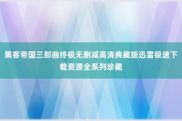 黑客帝国三部曲终极无删减高清典藏版迅雷极速下载资源全系列珍藏