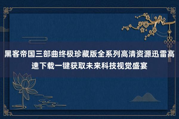 黑客帝国三部曲终极珍藏版全系列高清资源迅雷高速下载一键获取未来科技视觉盛宴