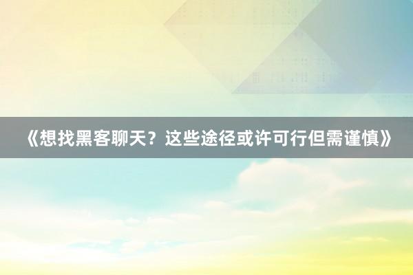 《想找黑客聊天？这些途径或许可行但需谨慎》