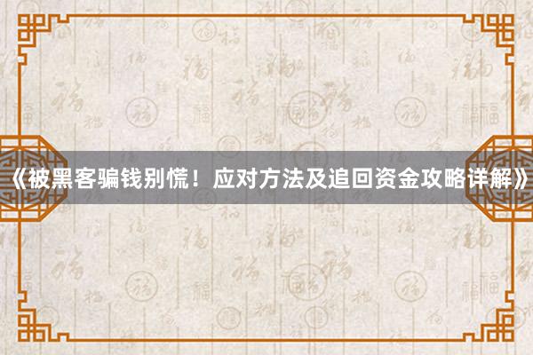 《被黑客骗钱别慌！应对方法及追回资金攻略详解》