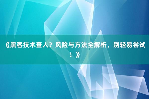 《黑客技术查人？风险与方法全解析，别轻易尝试！》