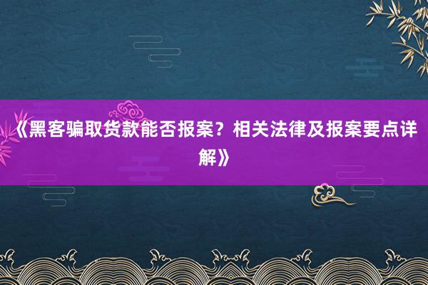 《黑客骗取货款能否报案？相关法律及报案要点详解》