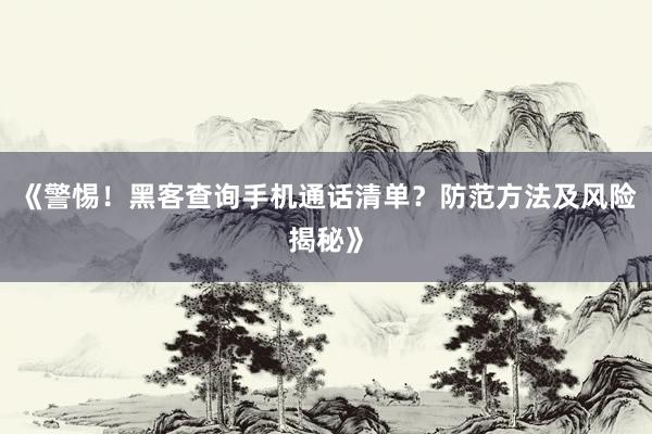 《警惕！黑客查询手机通话清单？防范方法及风险揭秘》