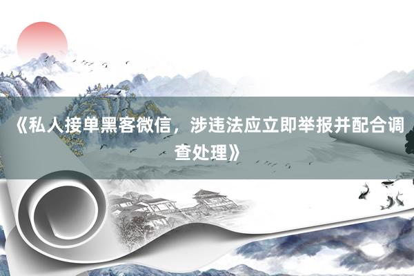 《私人接单黑客微信，涉违法应立即举报并配合调查处理》