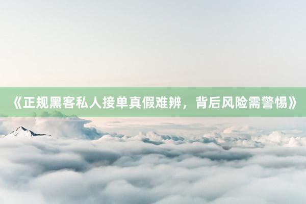 《正规黑客私人接单真假难辨，背后风险需警惕》